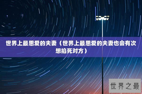 世界上最恩爱的夫妻(世界上最恩爱的夫妻也会有次想掐死对方) 世界上最恩爱的夫妻(世界上最恩爱的夫妻也会有次想掐死对方)