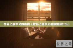 世界上最罕见的疾病（世界上最罕见的疾病是什么）