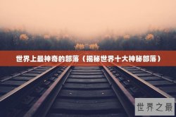世界上最神奇的部落（揭秘世界十大神秘部落）