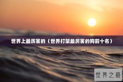 世界上最历害的（世界打架最厉害的狗前十名）