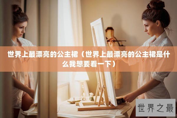 世界上最漂亮的公主裙（世界上最漂亮的公主裙是什么我想要看一下）