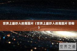 世界上最吓人的鬼图片（世界上最吓人的鬼图片 恐怖）