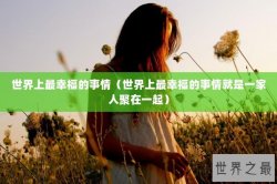 世界上最幸福的事情（世界上最幸福的事情就是一家人聚在一起）