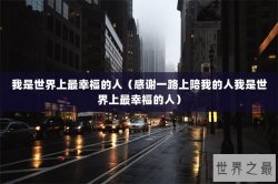 我是世界上最幸福的人（感谢一路上陪我的人我是世界上最幸福的人）