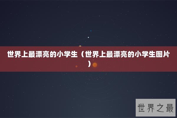 世界上最漂亮的小学生(世界上最漂亮的小学生图片) 世界上最漂亮的小学生(世界上最漂亮的小学生图片)
