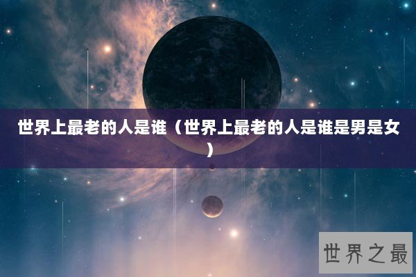 世界上最老的人是谁(世界上最老的人是谁是男是女) 世界上最老的人是谁(世界上最老的人是谁是男是女)