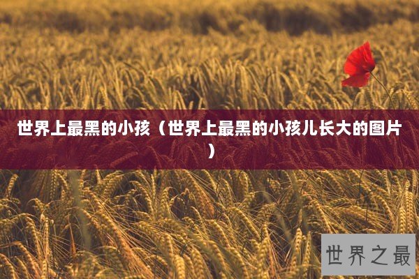 世界上最黑的小孩(世界上最黑的小孩儿长大的图片) 世界上最黑的小孩(世界上最黑的小孩儿长大的图片)