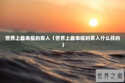 世界上最幸福的男人（世界上最幸福的男人什么样的）