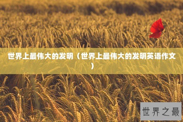 世界上最伟大的发明（世界上最伟大的发明英语作文）