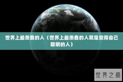 世界上最愚蠢的人（世界上最愚蠢的人就是觉得自己聪明的人）