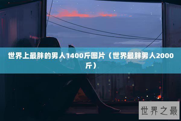 世界上最胖的男人1400斤图片（世界最胖男人2000斤）