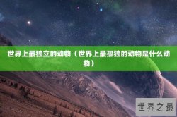 世界上最独立的动物（世界上最孤独的动物是什么动物）