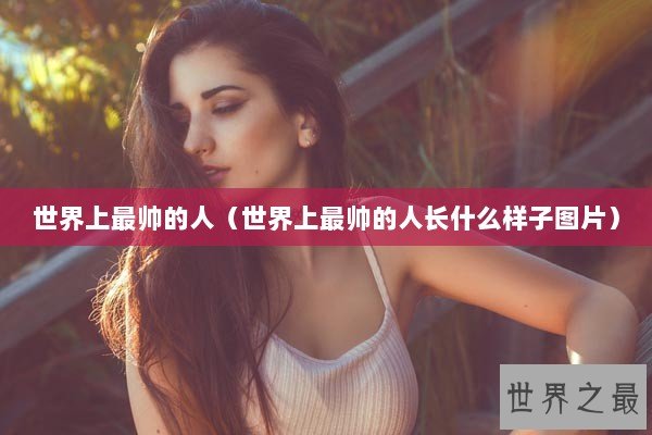 世界上最帅的人（世界上最帅的人长什么样子图片）