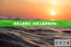 世界上最怪化（世界上最恐怖的怪）