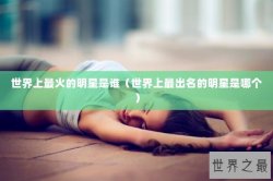 世界上最火的明星是谁（世界上最出名的明星是哪个）