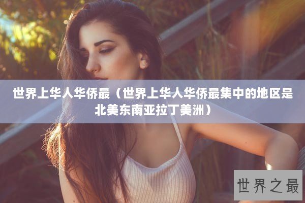 世界上华人华侨最(世界上华人华侨最集中的地区是北美东南亚拉丁美洲) 世界上华人华侨最(世界上华人华侨最集中的地区是北美东南亚拉丁美洲)