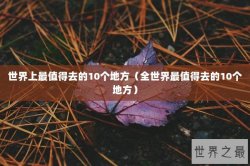 世界上最值得去的10个地方（全世界最值得去的10个地方）
