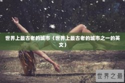 世界上最古老的城市（世界上最古老的城市之一的英文）