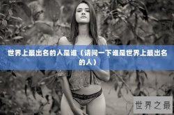 世界上最出名的人是谁（请问一下谁是世界上最出名的人）