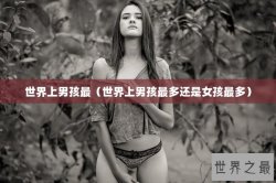 世界上男孩最（世界上男孩最多还是女孩最多）