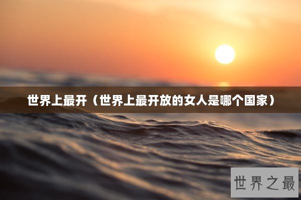 世界上最开（世界上最开放的女人是哪个国家）