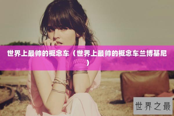 世界上最帅的概念车（世界上最帅的概念车兰博基尼）