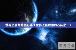 世界上最危险的石头（世界上最危险的石头之一）