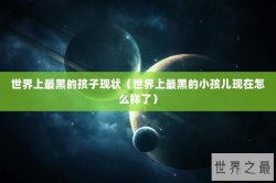 世界上最黑的孩子现状（世界上最黑的小孩儿现在怎么样了）