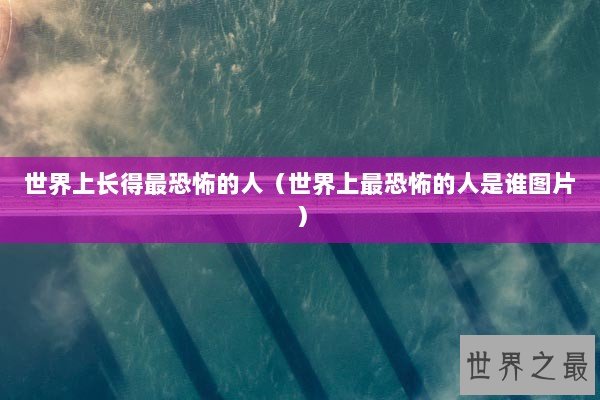 世界上长得最恐怖的人（世界上最恐怖的人是谁图片）