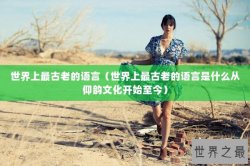世界上最古老的语言（世界上最古老的语言是什么从仰韵文化开始至今）