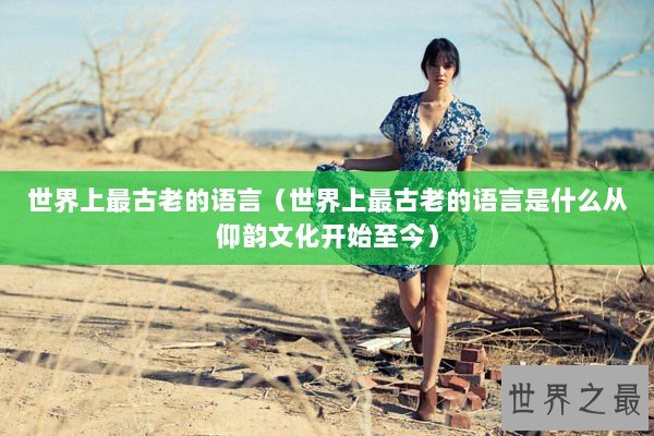 世界上最古老的语言（世界上最古老的语言是什么从仰韵文化开始至今）