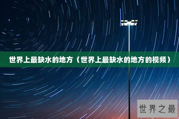 世界上最缺水的地方（世界上最缺水的地方的视频）