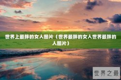 世界上最胖的女人图片（世界最胖的女人世界最胖的人图片）