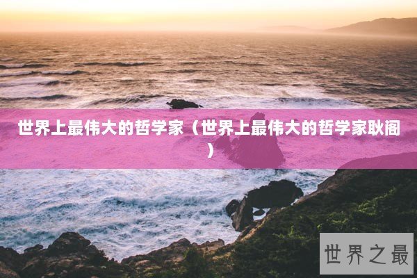 世界上最伟大的哲学家（世界上最伟大的哲学家耿阁）