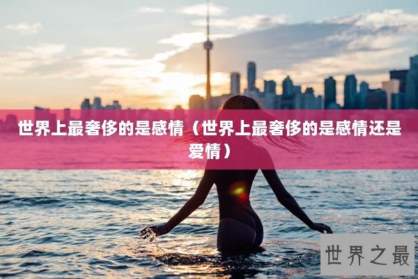 世界上最奢侈的是感情（世界上最奢侈的是感情还是爱情）