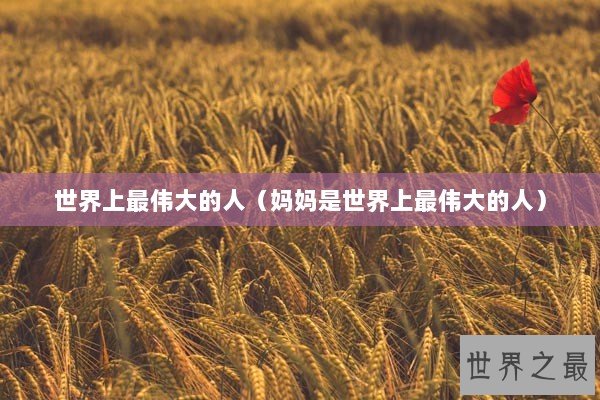 世界上最伟大的人（妈妈是世界上最伟大的人）