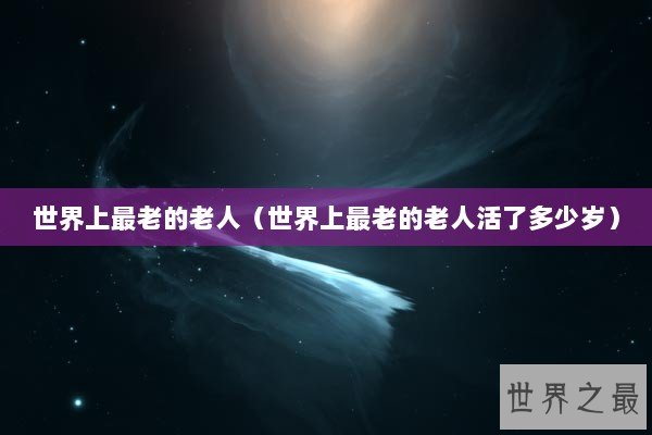 世界上最老的老人（世界上最老的老人活了多少岁）