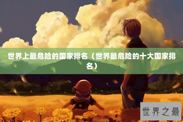 世界上最危险的国家排名（世界最危险的十大国家排名）