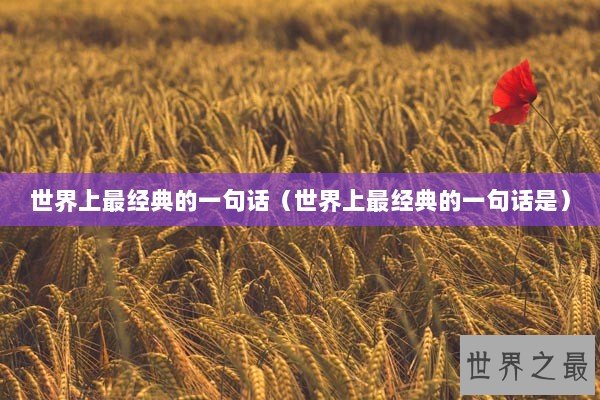 世界上最经典的一句话(世界上最经典的一句话是) 世界上最经典的一句话(世界上最经典的一句话是)