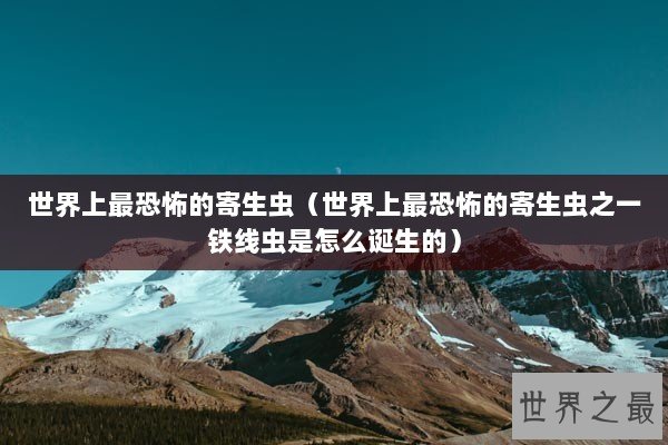 世界上最恐怖的寄生虫(世界上最恐怖的寄生虫之一铁线虫是怎么诞生的) 世界上最恐怖的寄生虫(世界上最恐怖的寄生虫之一铁线虫是怎么诞生的)