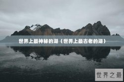 世界上最神秘的湖（世界上最古老的湖）