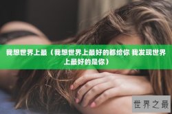 我想世界上最（我想世界上最好的都给你 我发现世界上最好的是你）