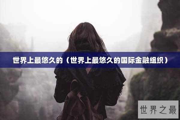 世界上最悠久的(世界上最悠久的国际金融组织) 世界上最悠久的(世界上最悠久的国际金融组织)
