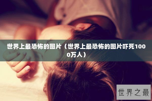 世界上最恐怖的图片（世界上最恐怖的图片吓死1000万人）