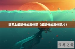世界上最恐怖的集体照（最恐怖的集体照片）