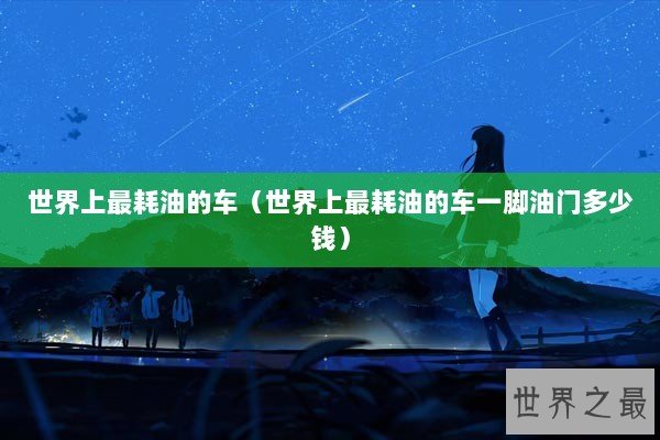 世界上最耗油的车（世界上最耗油的车一脚油门多少钱）