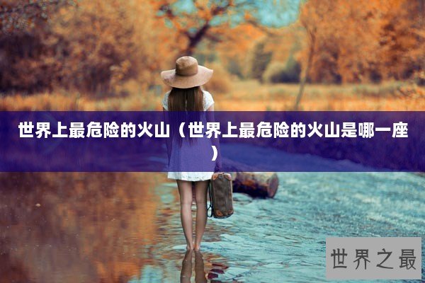 世界上最危险的火山（世界上最危险的火山是哪一座）
