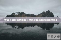 世界上最恐怖的医院（世界上最恐怖的医院视频）