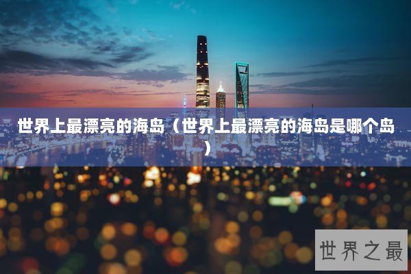 世界上最漂亮的海岛（世界上最漂亮的海岛是哪个岛）