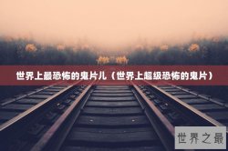 世界上最恐怖的鬼片儿（世界上超级恐怖的鬼片）
